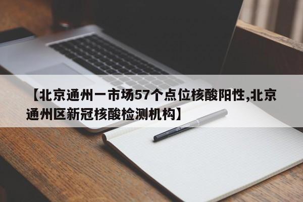 【北京通州一市场57个点位核酸阳性,北京通州区新冠核酸检测机构】