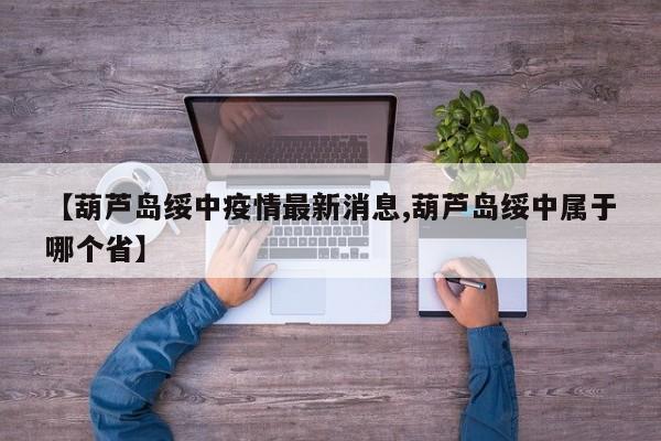 【葫芦岛绥中疫情最新消息,葫芦岛绥中属于哪个省】
