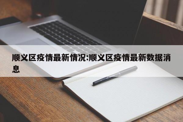 顺义区疫情最新情况:顺义区疫情最新数据消息