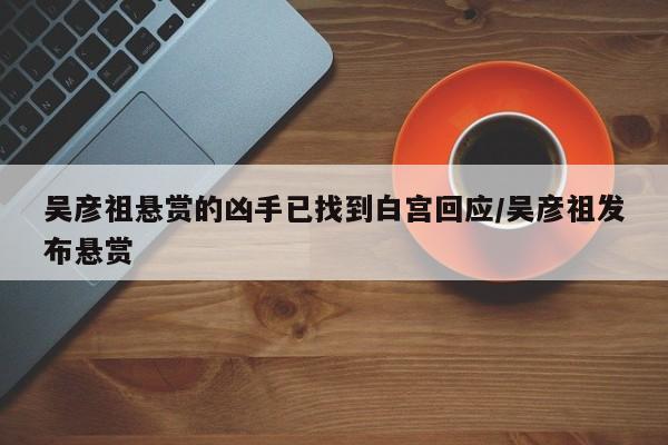 吴彦祖悬赏的凶手已找到白宫回应/吴彦祖发布悬赏