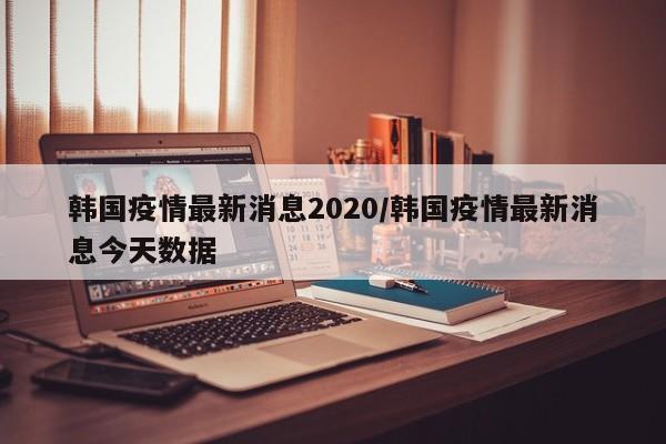 韩国疫情最新消息2020/韩国疫情最新消息今天数据