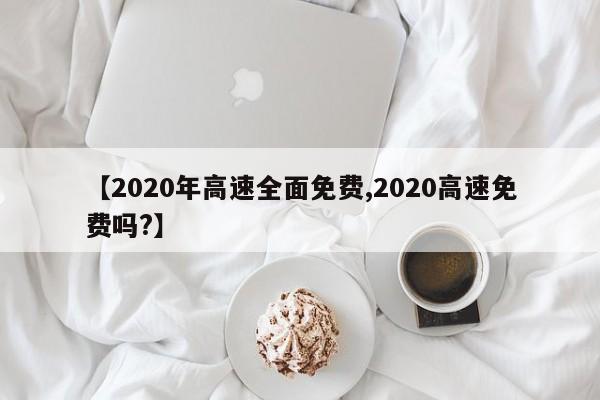 【2020年高速全面免费,2020高速免费吗?】