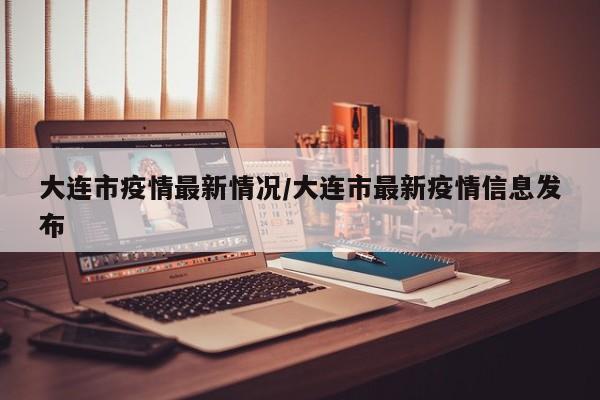 大连市疫情最新情况/大连市最新疫情信息发布