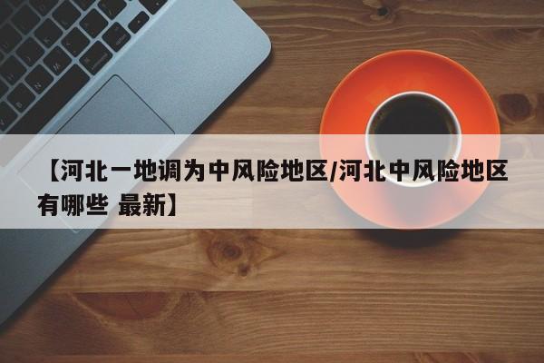 【河北一地调为中风险地区/河北中风险地区有哪些 最新】