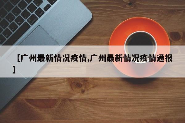 【广州最新情况疫情,广州最新情况疫情通报】
