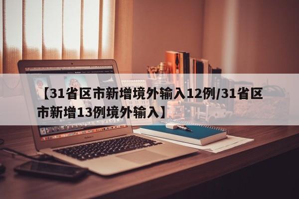 【31省区市新增境外输入12例/31省区市新增13例境外输入】