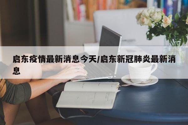 启东疫情最新消息今天/启东新冠肺炎最新消息