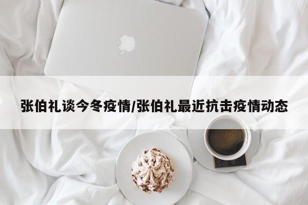 张伯礼谈今冬疫情/张伯礼最近抗击疫情动态