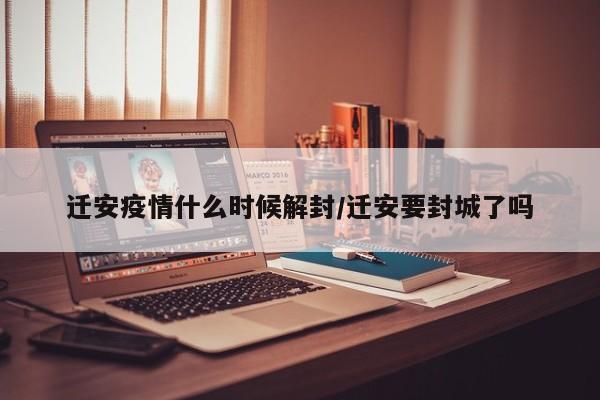迁安疫情什么时候解封/迁安要封城了吗