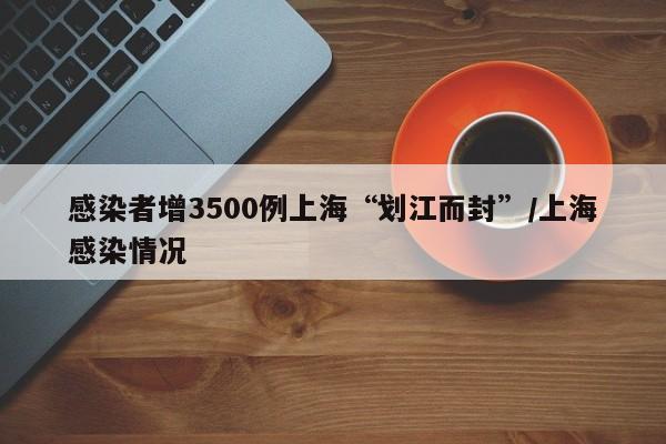 感染者增3500例上海“划江而封”/上海感染情况