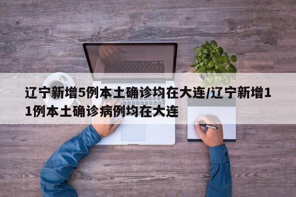 辽宁新增5例本土确诊均在大连/辽宁新增11例本土确诊病例均在大连
