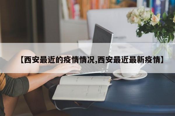 【西安最近的疫情情况,西安最近最新疫情】