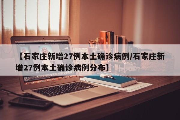 【石家庄新增27例本土确诊病例/石家庄新增27例本土确诊病例分布】