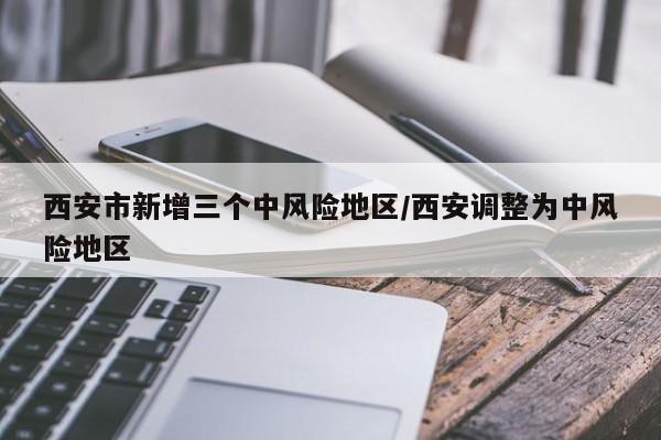 西安市新增三个中风险地区/西安调整为中风险地区