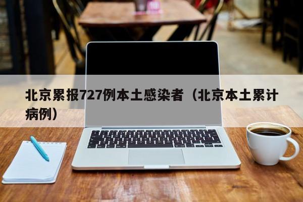 北京累报727例本土感染者(北京本土累计病例)