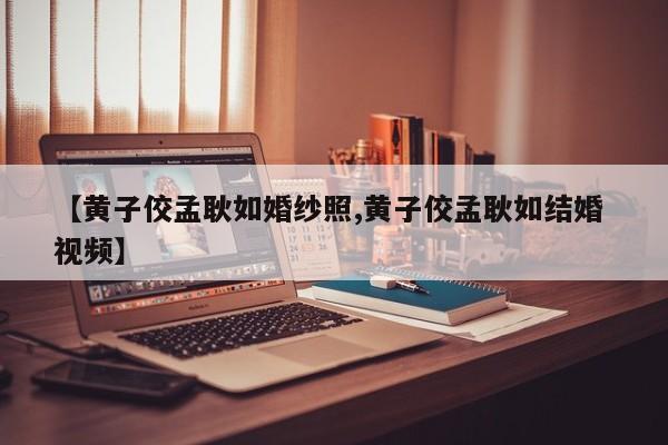 【黄子佼孟耿如婚纱照,黄子佼孟耿如结婚 视频】