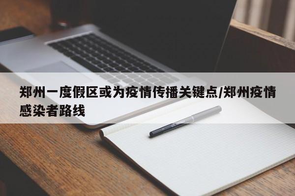 郑州一度假区或为疫情传播关键点/郑州疫情感染者路线
