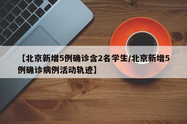 【北京新增5例确诊含2名学生/北京新增5例确诊病例活动轨迹】