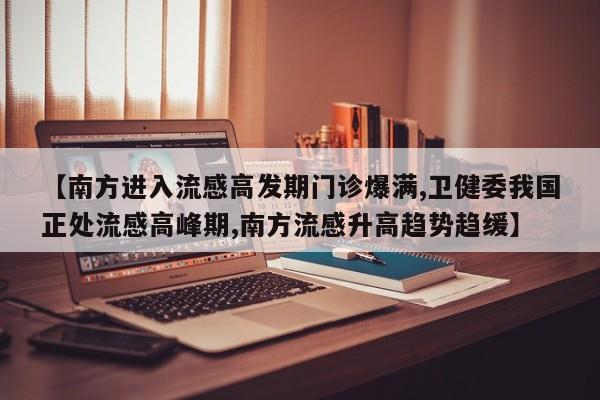 【南方进入流感高发期门诊爆满,卫健委我国正处流感高峰期,南方流感升高趋势趋缓】