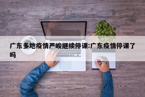 广东多地疫情严峻继续停课:广东疫情停课了吗