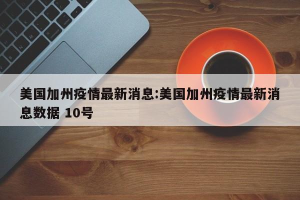 美国加州疫情最新消息:美国加州疫情最新消息数据 10号