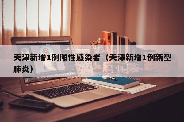 天津新增1例阳性感染者(天津新增1例新型肺炎)