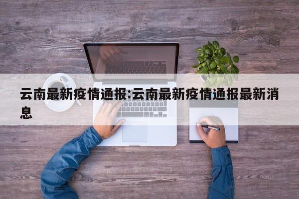 云南最新疫情通报:云南最新疫情通报最新消息