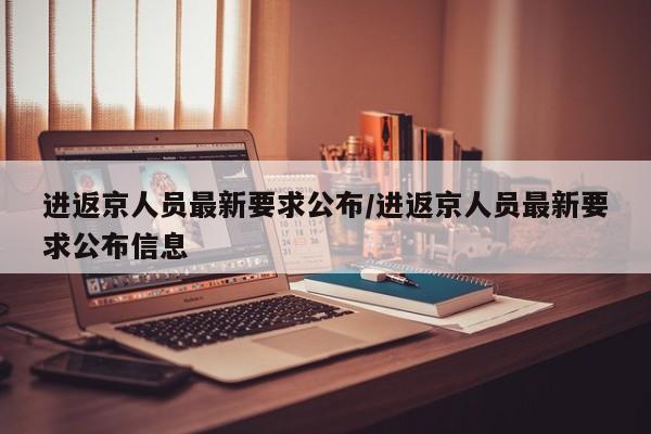 进返京人员最新要求公布/进返京人员最新要求公布信息