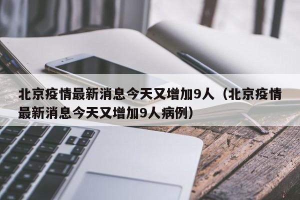 北京疫情最新消息今天又增加9人(北京疫情最新消息今天又增加9人病例)
