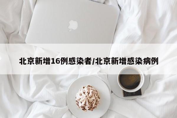 北京新增16例感染者/北京新增感染病例