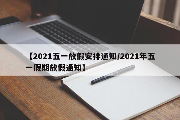 【2021五一放假安排通知/2021年五一假期放假通知】