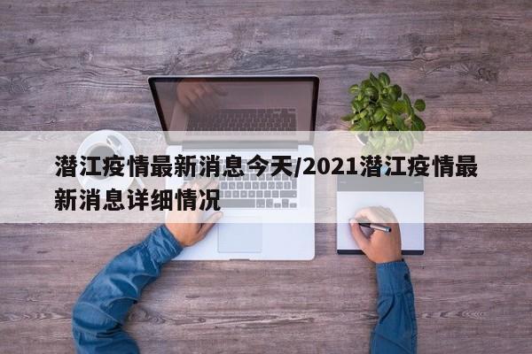 潜江疫情最新消息今天/2021潜江疫情最新消息详细情况