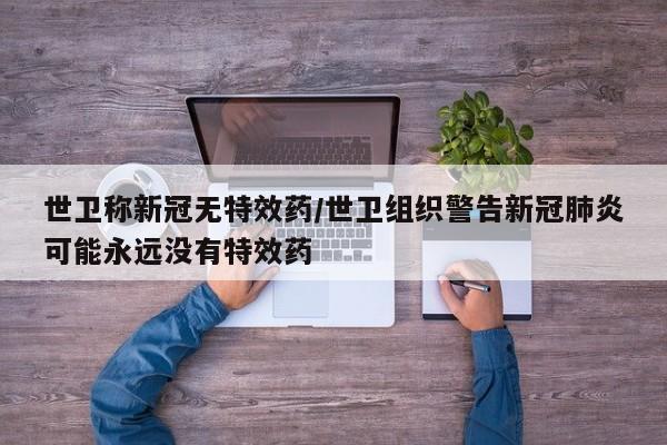 世卫称新冠无特效药/世卫组织警告新冠肺炎可能永远没有特效药