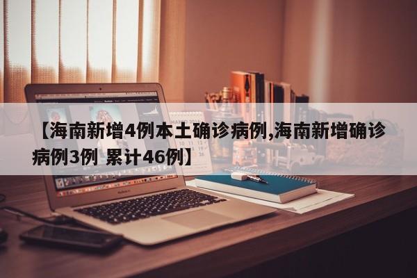 【海南新增4例本土确诊病例,海南新增确诊病例3例 累计46例】