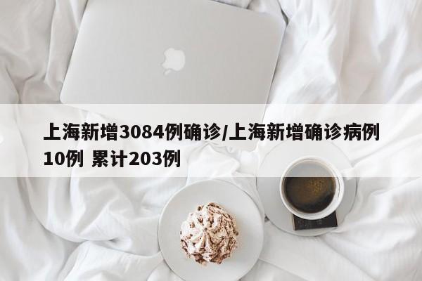 上海新增3084例确诊/上海新增确诊病例10例 累计203例