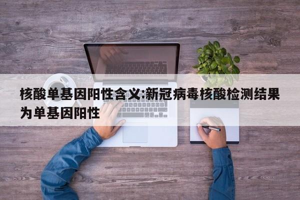 核酸单基因阳性含义:新冠病毒核酸检测结果为单基因阳性