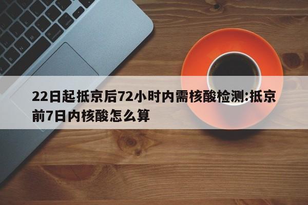 22日起抵京后72小时内需核酸检测:抵京前7日内核酸怎么算