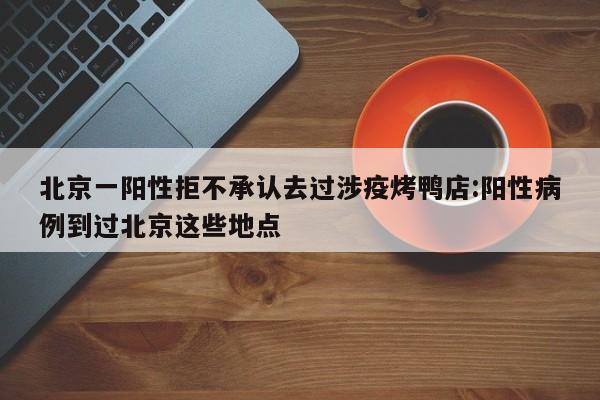 北京一阳性拒不承认去过涉疫烤鸭店:阳性病例到过北京这些地点