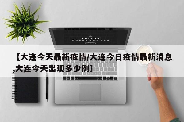 【大连今天最新疫情/大连今日疫情最新消息,大连今天出现多少例】