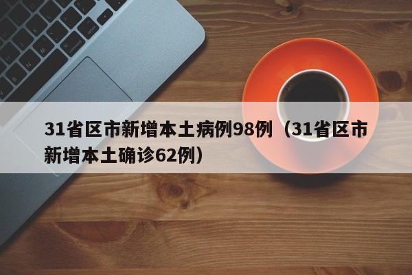 31省区市新增本土病例98例(31省区市新增本土确诊62例)