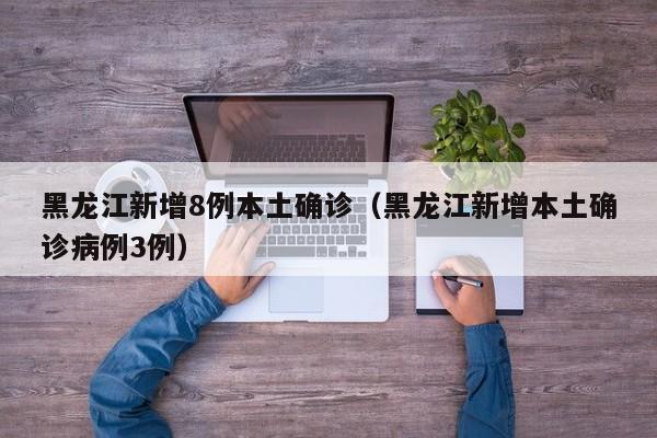 黑龙江新增8例本土确诊(黑龙江新增本土确诊病例3例)