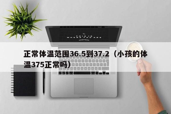 正常体温范围36.5到37.2(小孩的体温375正常吗)