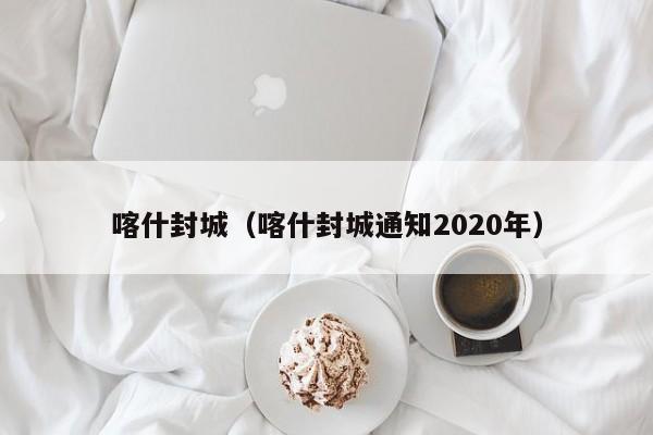 喀什封城(喀什封城通知2020年)