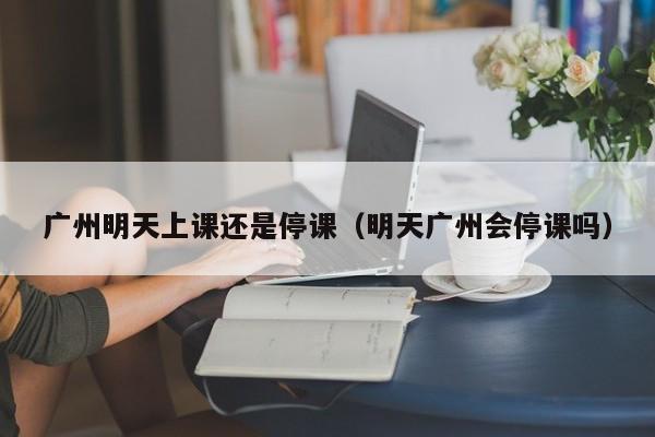 广州明天上课还是停课(明天广州会停课吗)