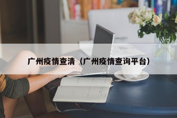 广州疫情查清(广州疫情查询平台)