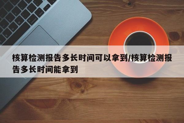 核算检测报告多长时间可以拿到/核算检测报告多长时间能拿到