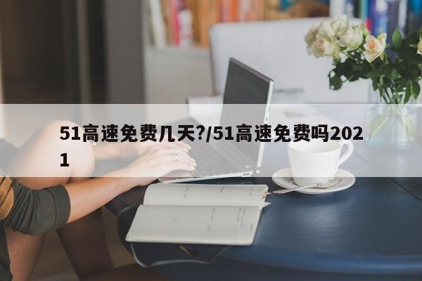 51高速免费几天?/51高速免费吗2021