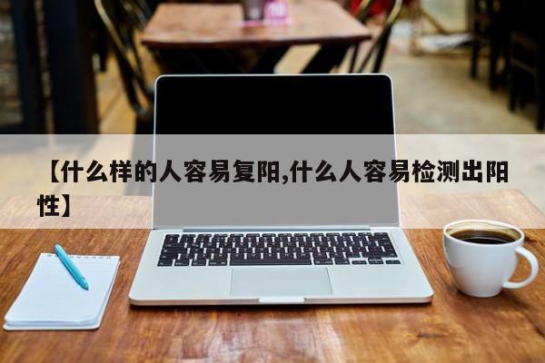 【什么样的人容易复阳,什么人容易检测出阳性】