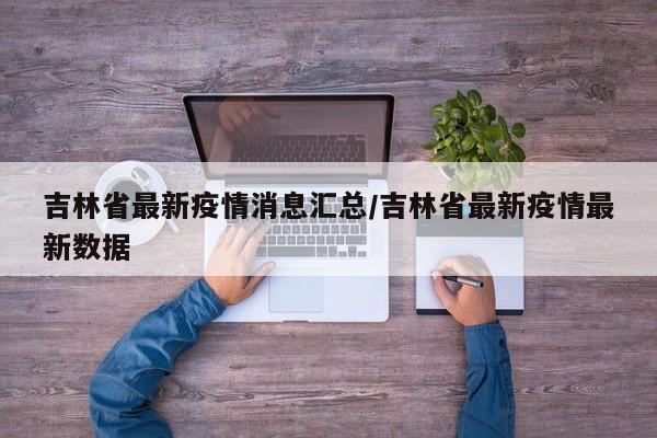 吉林省最新疫情消息汇总/吉林省最新疫情最新数据