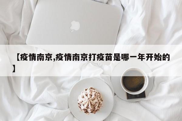 【疫情南京,疫情南京打疫苗是哪一年开始的】